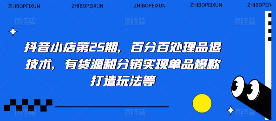 抖音小店第25期，百分百处理品退技术，有货源和分销实现单品爆款打造玩法等-智赚网创