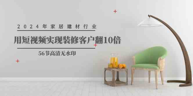 （9975期）2024年家居建材行业，用短视频实现装修客户翻10倍（56节高清无水印）-智赚网创