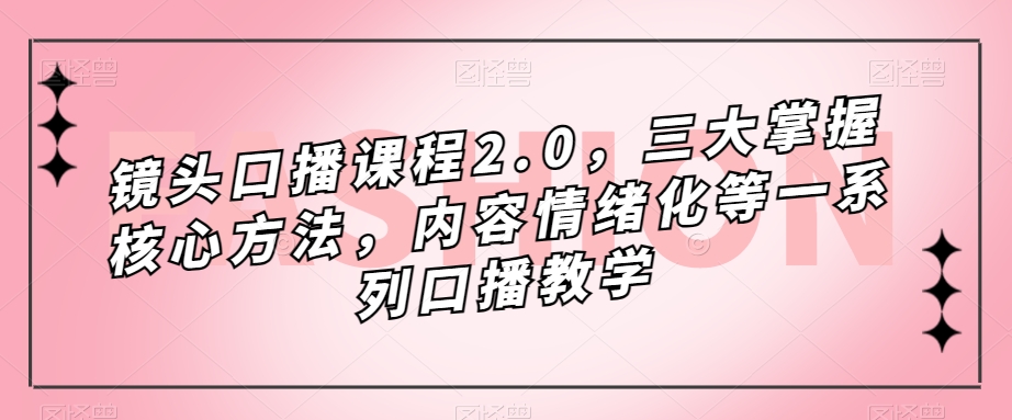镜头-口播课程2.0，三大掌握核心方法，内容情绪化等一系列口播教学-智赚网创