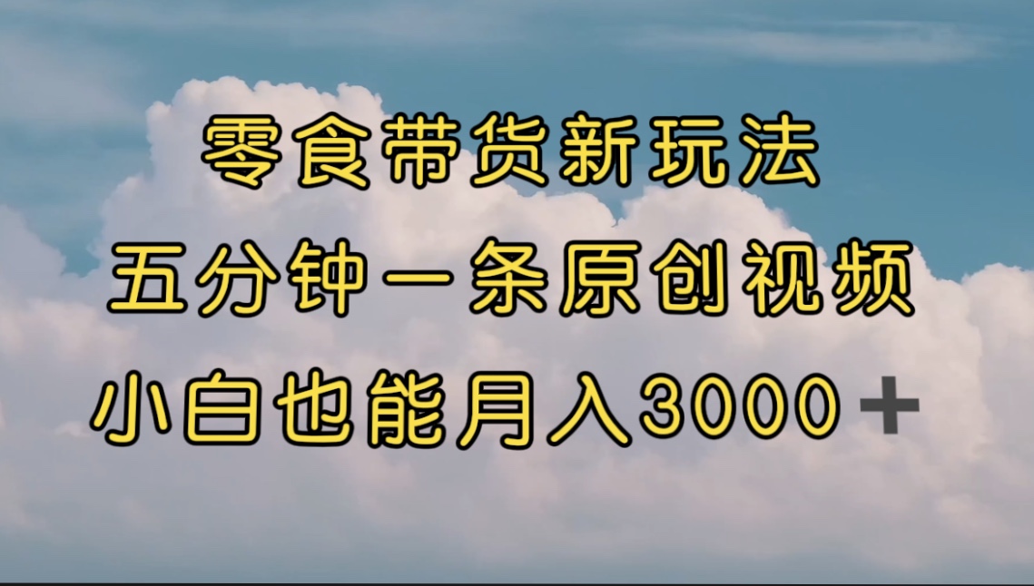 零食带货新玩法，5分钟一条原创视频，新手小白也能轻松月入3000+ （教程）-智赚网创
