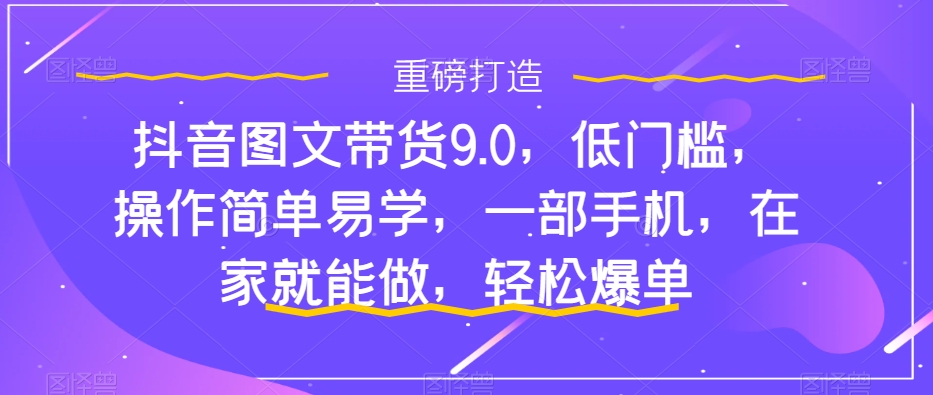 抖音图文带货9.0，低门槛，操作简单易学，一部手机，在家就能做，轻松爆单-智赚网创