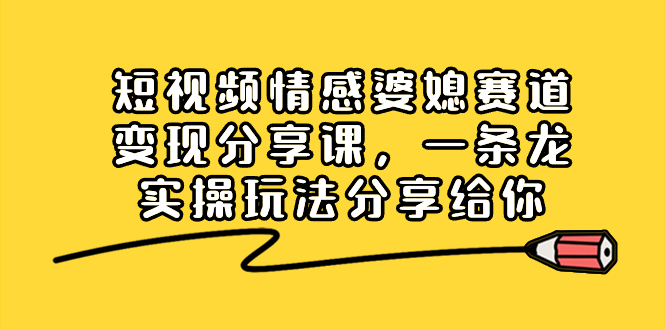 短视频情感婆媳赛道变现分享课，一条龙实操玩法分享给你-智赚网创