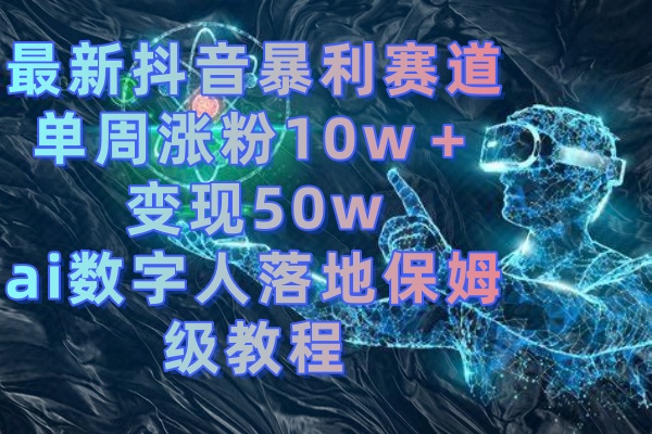 最新抖音暴利赛道，单周涨粉10w＋变现50w的ai数字人落地保姆级教程-智赚网创
