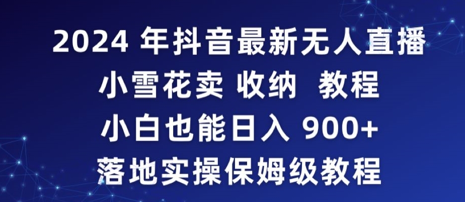 2024年抖音最新无人直播小雪花卖收纳教程，小白也能日入900+落地实操保姆级教程-智赚网创