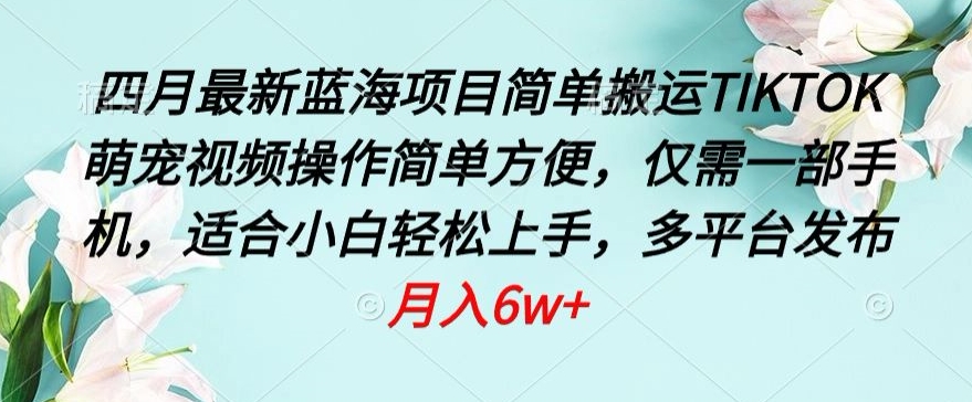 四月最新蓝海项目，简单搬运TIKTOK萌宠视频，操作简单方便，仅需一部手机-智赚网创