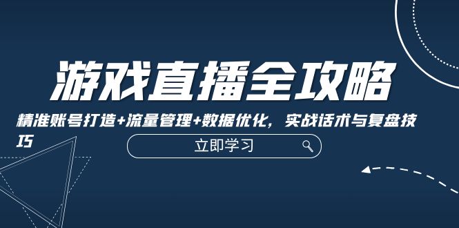游戏直播全攻略：精准账号打造+流量管理+数据优化，实战话术与复盘技巧-智赚网创