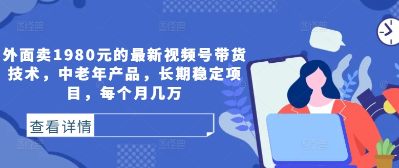 外面卖1980元的最新视频号带货技术，中老年产品，长期稳定项目，每个月几万-智赚网创