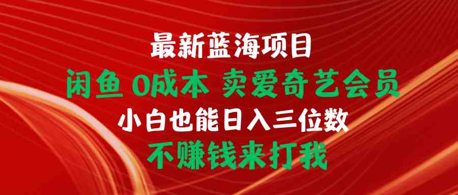（10117期）最新蓝海项目 闲鱼0成本 卖爱奇艺会员 小白也能入三位数 不赚钱来打我-智赚网创