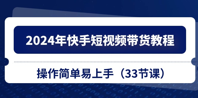 （10834期）2024年快手短视频带货教程，操作简单易上手（33节课）-智赚网创