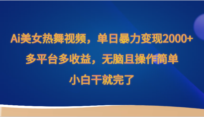 Ai美女热舞视频，单日暴力变现2000+，多平台多收益，无脑且操作简单，小白干就完了-智赚网创
