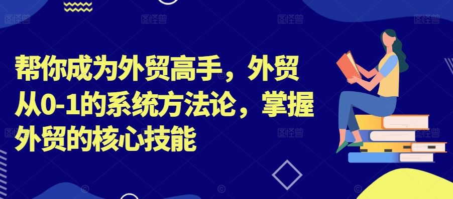 帮你成为外贸高手，外贸从0-1的系统方法论，掌握外贸的核心技能-智赚网创