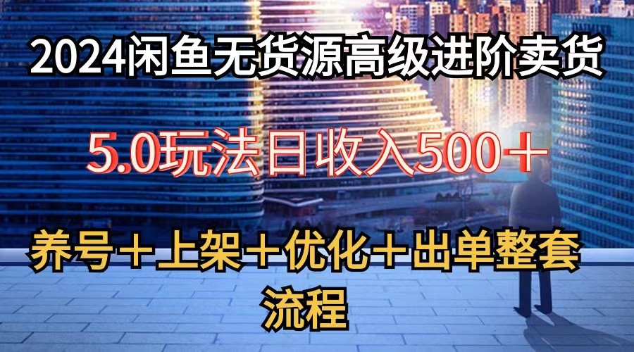 2024闲鱼无货源高级进阶卖货5.0，养号＋选品＋上架＋优化＋出单整套流程-智赚网创