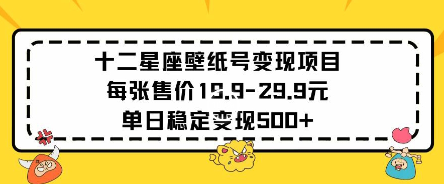 十二星座壁纸号变现项目每张售价19元单日稳定变现500+以上-智赚网创