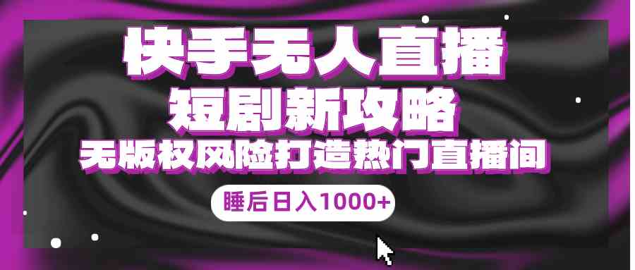 （9918期）快手无人直播短剧新攻略，合规无版权风险，打造热门直播间，睡后日入1000+-智赚网创