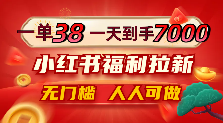 一单38，一天到手7000+，小红书福利拉新，0门槛人人可做-智赚网创