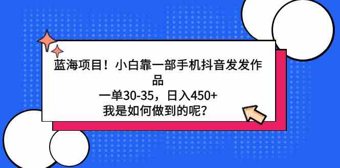 （9182期）蓝海项目！小白靠一部手机抖音发发作品，一单30-35，日入450+，我是如何…-智赚网创