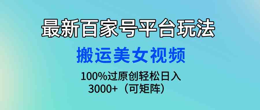 （9852期）最新百家号平台玩法，搬运美女视频100%过原创大揭秘，轻松日入3000+（可…-智赚网创
