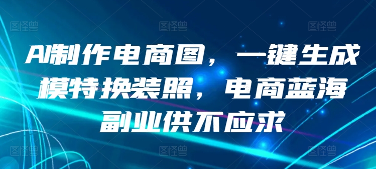 AI制作电商图，一键生成模特换装照，电商蓝海副业供不应求-智赚网创