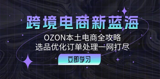 跨境电商新蓝海：OZON本土电商全攻略，选品优化订单处理一网打尽-智赚网创