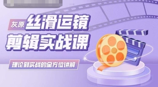 灰原丝滑运镜剪辑实战课，理论到实践的全方位讲解-智赚网创