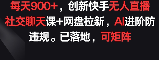 每天900+，创新快手无人直播社交聊天课+网盘拉新，AI进阶防违规 已落地 可矩阵-智赚网创