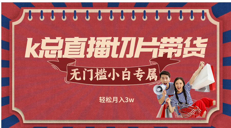k总直播切片带货，无需授权，无门槛小白轻松月入3w-智赚网创