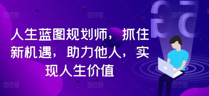 人生蓝图规划师，抓住新机遇，助力他人，实现人生价值-智赚网创