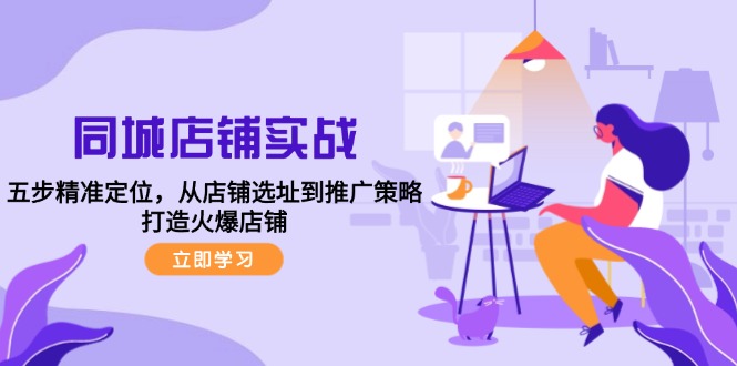 同城店铺实战：五步精准定位，从店铺选址到推广策略，打造火爆店铺-智赚网创