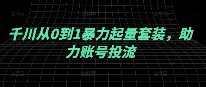 千川从0到1暴力起量套装，助力账号投流-智赚网创
