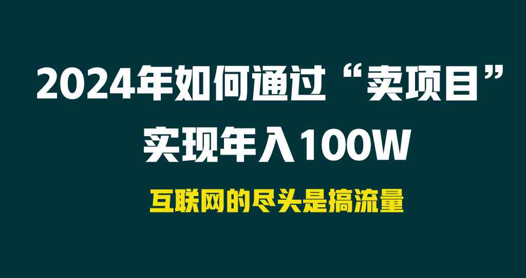 （9147期） 2024年如何通过“卖项目”实现年入100W-智赚网创