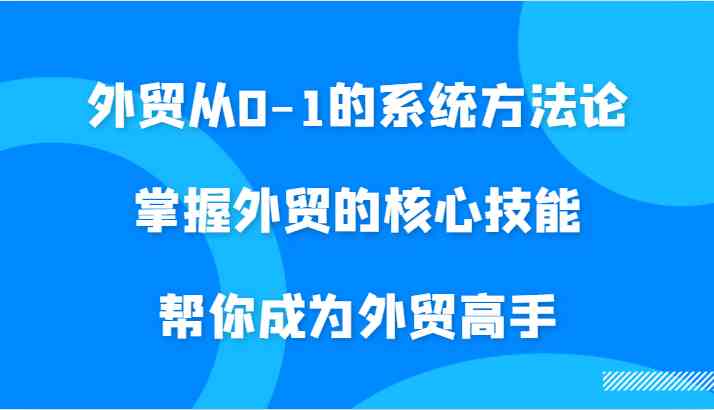 外贸从0-1的系统方法论，掌握外贸的核心技能，帮你成为外贸高手-智赚网创