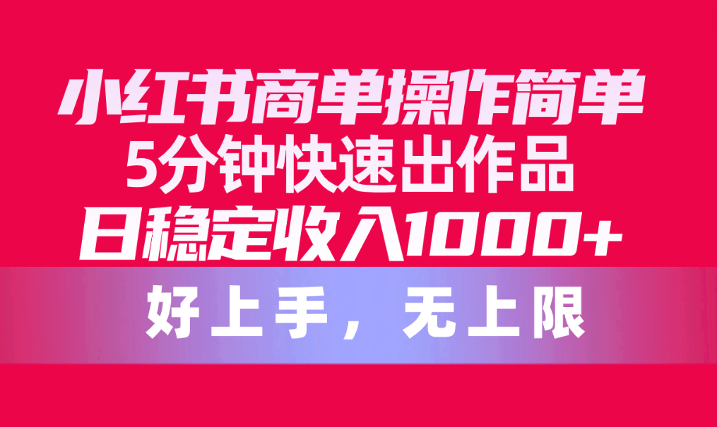 （10323期）小红书商单操作简单，5分钟快速出作品，日稳定收入1000+，无上限-智赚网创
