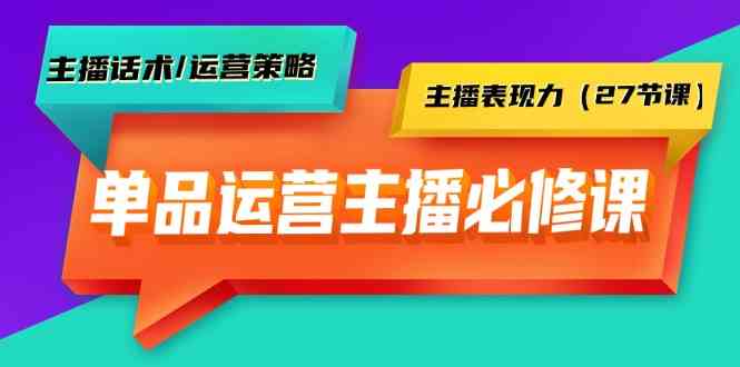 单品运营实操主播必修课：主播话术/运营策略/主播表现力（27节课）-智赚网创