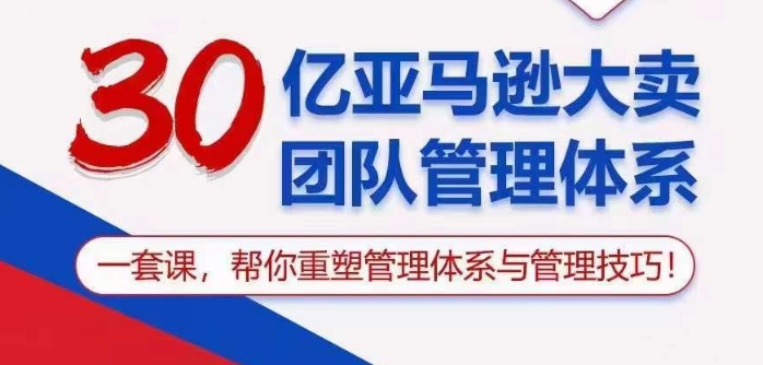 30亿亚马逊大卖团队管理体系，一套课帮你重塑管理体系与管理技巧-智赚网创