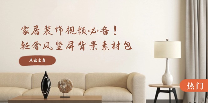 家居装饰视频必备！轻奢风竖屏背景素材包，含清晰、中间虚化、全屏虚化-智赚网创