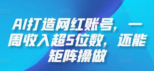 AI打造网红账号，一周收入超5位数，还能矩阵操做-智赚网创