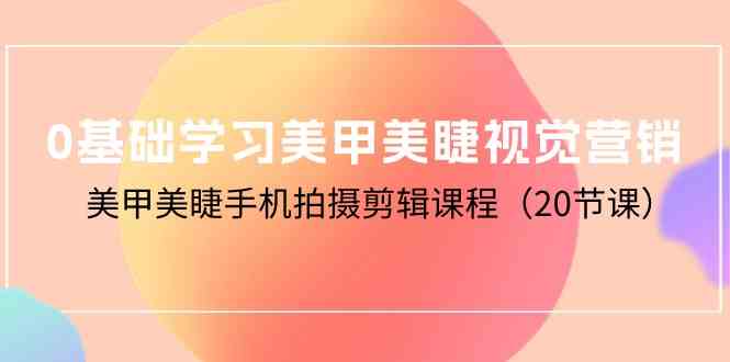0基础学习美甲美睫视觉营销，美甲美睫手机拍摄剪辑课程（20节课）-智赚网创