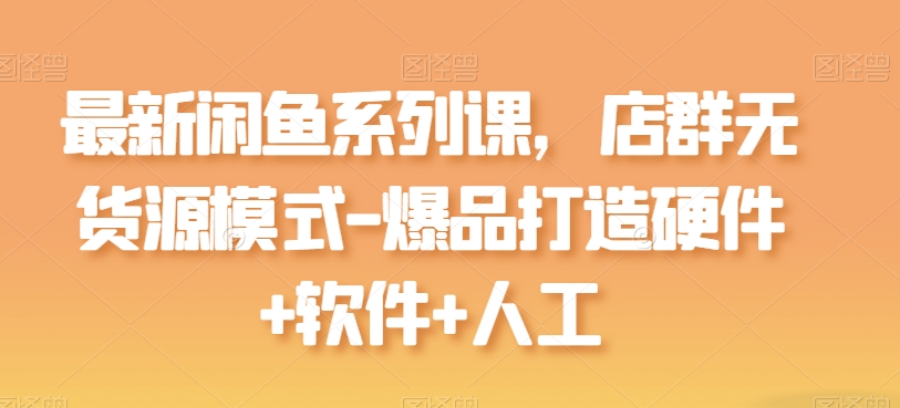 最新闲鱼系列课，店群无货源模式-爆品打造硬件+软件+人工-智赚网创