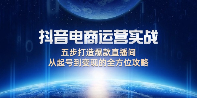 （12542期）抖音电商运营实战：五步打造爆款直播间，从起号到变现的全方位攻略-智赚网创