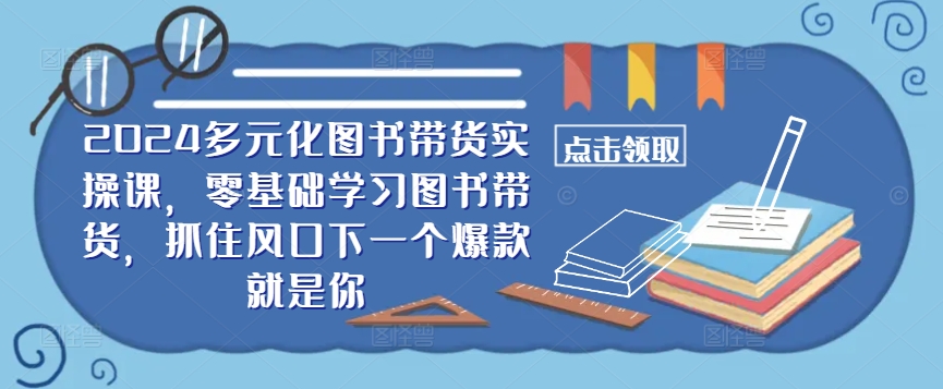 ​​2024多元化图书带货实操课，零基础学习图书带货，抓住风口下一个爆款就是你-智赚网创