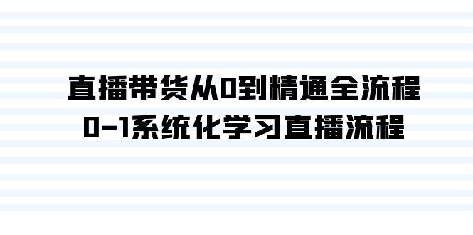 直播带货从0到精通全流程，0-1系统化学习直播流程（35节课）-智赚网创