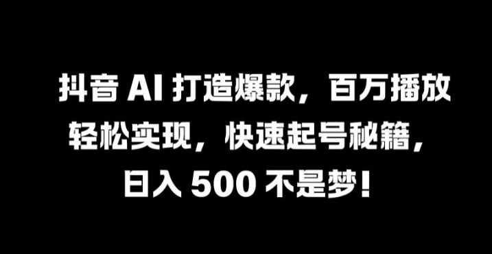 抖音 AI 打造爆款，百万播放轻松实现，快速起号秘籍【揭秘】-智赚网创