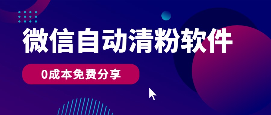 微信自动清粉软件，0成本免费分享，可自用可变现，一天400+-智赚网创
