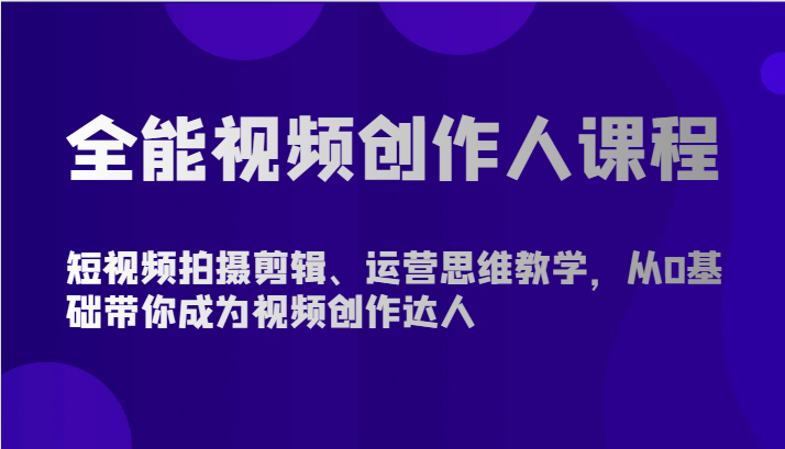 全能视频创作人课程-短视频拍摄剪辑、运营思维教学，从0基础带你成为视频创作达人-智赚网创