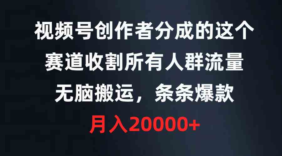 （9406期）视频号创作者分成的这个赛道，收割所有人群流量，无脑搬运，条条爆款，…-智赚网创