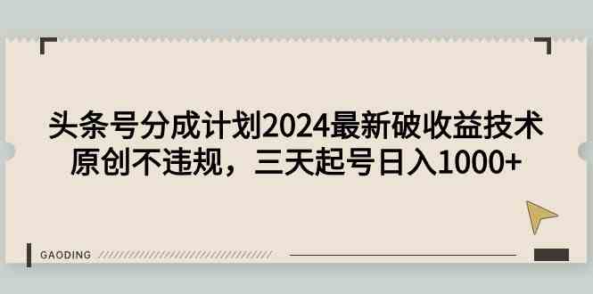 （9455期）头条号分成计划2024最新破收益技术，原创不违规，三天起号日入1000+-智赚网创