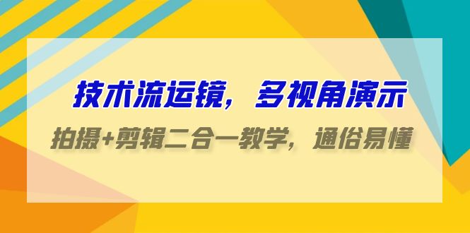 技术流运镜，多视角演示，拍摄+剪辑二合一教学，通俗易懂（70节课）-智赚网创