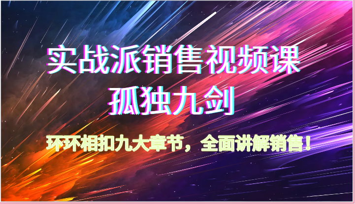 实战派销售视频课-孤独九剑，环环相扣九大章节，全面讲解销售（62节）-智赚网创