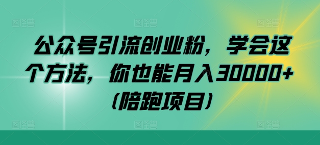 公众号引流创业粉，学会这个方法，你也能月入30000+ (陪跑项目)-智赚网创