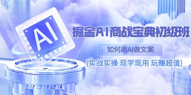 （10813期）掘金AI 商战 宝典 初级班：如何用AI做文案(实战实操 现学现用 玩赚超值)-智赚网创